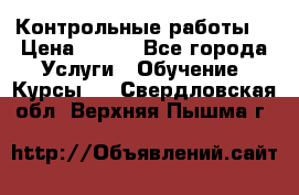 Контрольные работы. › Цена ­ 900 - Все города Услуги » Обучение. Курсы   . Свердловская обл.,Верхняя Пышма г.